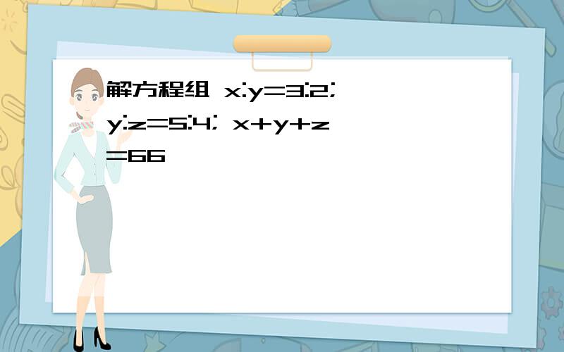 解方程组 x:y=3:2; y:z=5:4; x+y+z=66