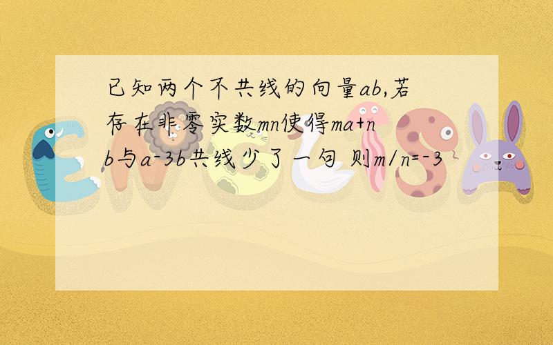 已知两个不共线的向量ab,若存在非零实数mn使得ma+nb与a-3b共线少了一句 则m/n=-3