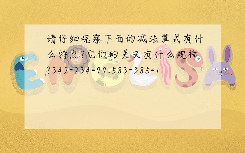 请仔细观察下面的减法算式有什么特点?它们的差又有什么规律?342-234=99.583-385=1