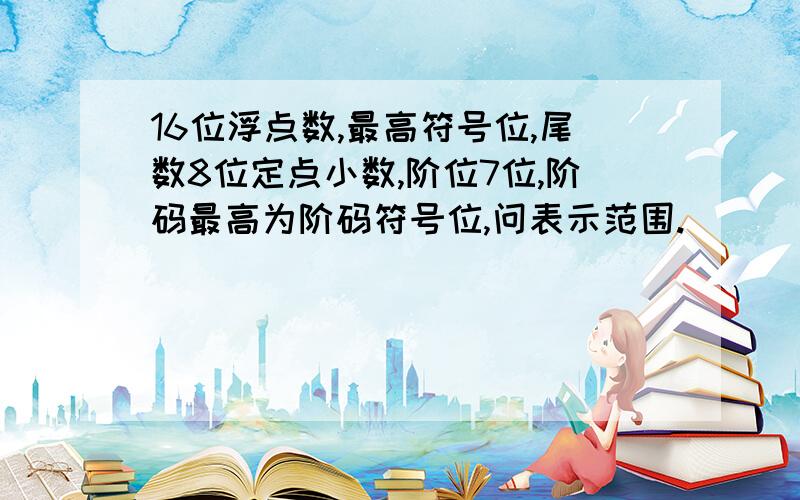 16位浮点数,最高符号位,尾数8位定点小数,阶位7位,阶码最高为阶码符号位,问表示范围.