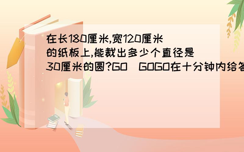 在长180厘米,宽120厘米的纸板上,能裁出多少个直径是30厘米的圆?GO　GOGO在十分钟内给答案!