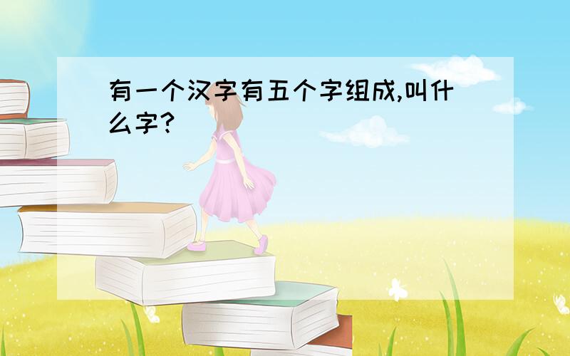 有一个汉字有五个字组成,叫什么字?