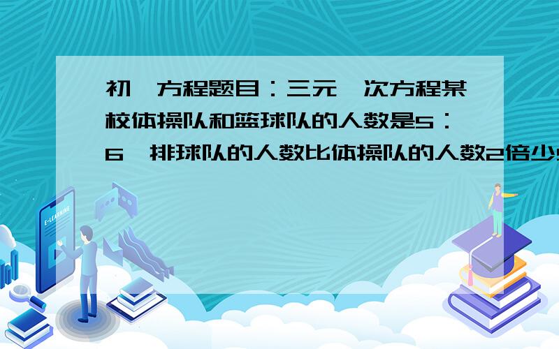 初一方程题目：三元一次方程某校体操队和篮球队的人数是5：6,排球队的人数比体操队的人数2倍少5人,篮球队的人数与体操队的人数的3倍的和等于42人,求三种队各有多少人?       请列出三元