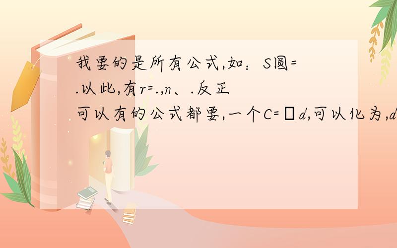 我要的是所有公式,如：S圆=.以此,有r=.,n、.反正可以有的公式都要,一个C=πd,可以化为,d=.以此类推,所有的公式拜托了,另外盈利率,亏损率.也要,主要是S,r,n,d.