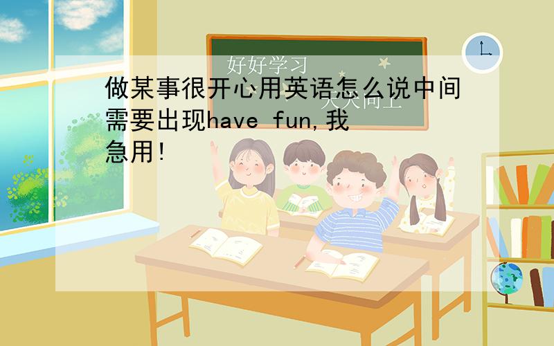 做某事很开心用英语怎么说中间需要出现have fun,我急用!