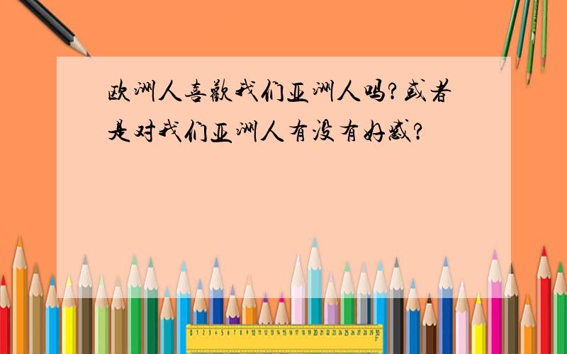 欧洲人喜欢我们亚洲人吗?或者是对我们亚洲人有没有好感?