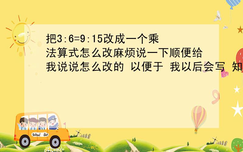 把3:6=9:15改成一个乘法算式怎么改麻烦说一下顺便给我说说怎么改的 以便于 我以后会写 知道的说下谢谢咯 说依据