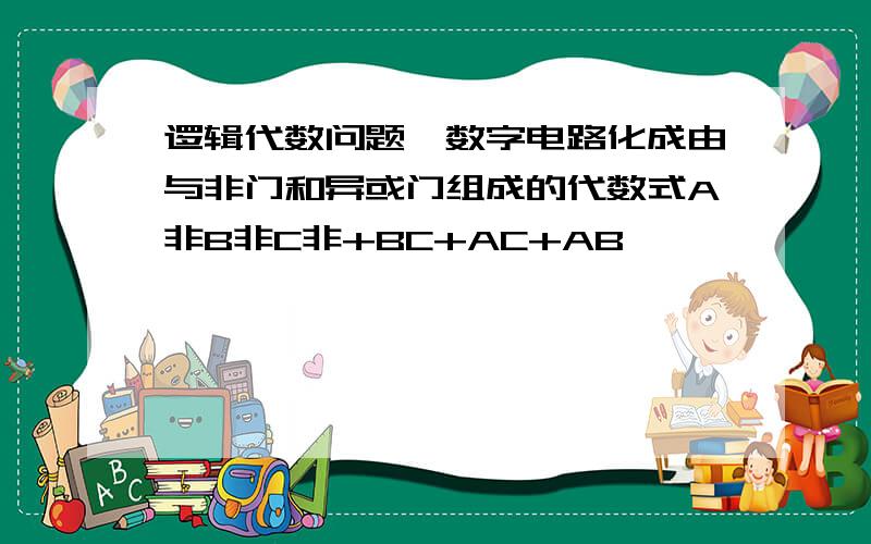 逻辑代数问题,数字电路化成由与非门和异或门组成的代数式A非B非C非+BC+AC+AB