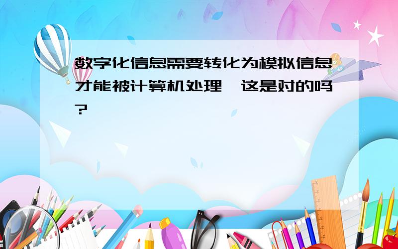 数字化信息需要转化为模拟信息才能被计算机处理,这是对的吗?