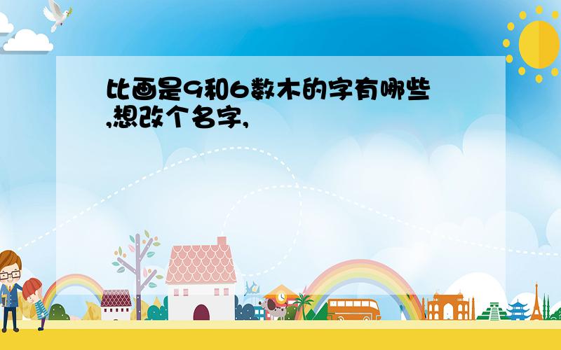 比画是9和6数木的字有哪些 ,想改个名字,