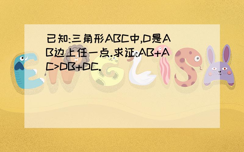 已知:三角形ABC中,D是AB边上任一点.求证:AB+AC>DB+DC.