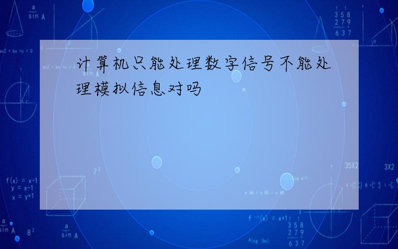 计算机只能处理数字信号不能处理模拟信息对吗