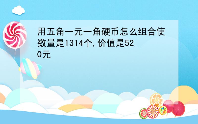 用五角一元一角硬币怎么组合使数量是1314个,价值是520元