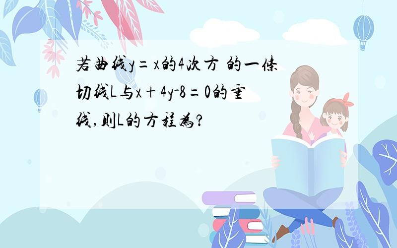 若曲线y=x的4次方 的一条切线L与x+4y-8=0的垂线,则L的方程为?