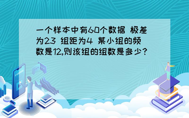 一个样本中有60个数据 极差为23 组距为4 某小组的频数是12,则该组的组数是多少?