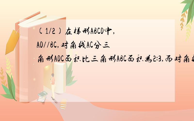 (1/2)在梯形ABCD中,AD//BC,对角线AC分三角形ADC面积比三角形ABC面积为2:3,而对角线中点M,N的连线段为1O...(1/2)在梯形ABCD中,AD//BC,对角线AC分三角形ADC面积比三角形ABC面积为2:3,而对角线中点M,N的连线