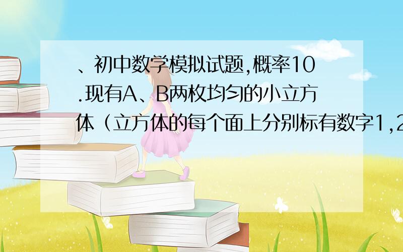 、初中数学模拟试题,概率10.现有A、B两枚均匀的小立方体（立方体的每个面上分别标有数字1,2,3,4,5,6）．用小莉掷A立方体朝上的数字为x、小明 掷B立方体朝上的数字为y来确定点P（x,y）,那么