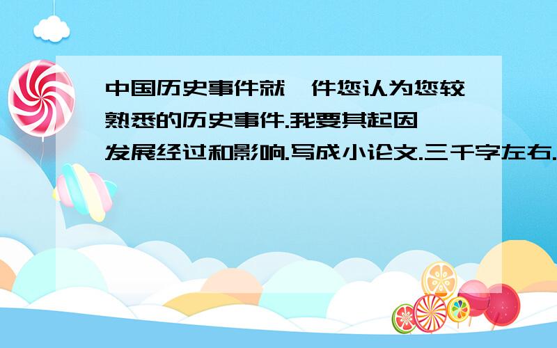 中国历史事件就一件您认为您较熟悉的历史事件.我要其起因,发展经过和影响.写成小论文.三千字左右.请大侠们相救.感激不尽.