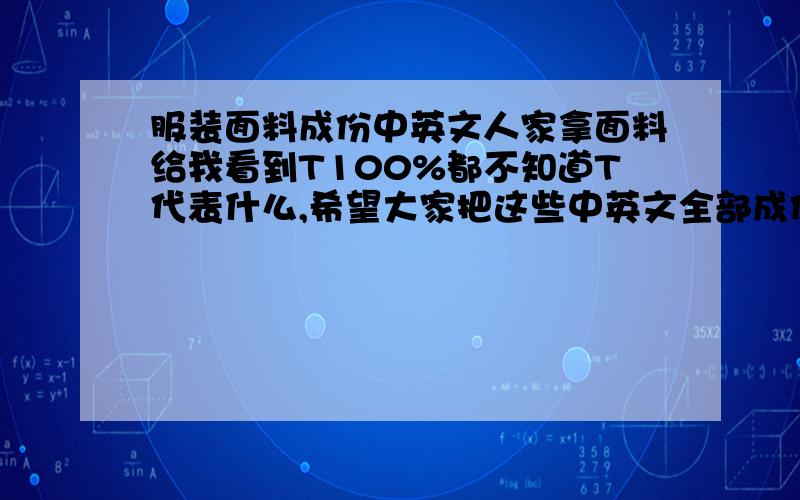 服装面料成份中英文人家拿面料给我看到T100%都不知道T代表什么,希望大家把这些中英文全部成份告诉我,多多益我要的不是这些,我要的是成份中英文,也就是说是一块面料55棉45涤,大家要明白