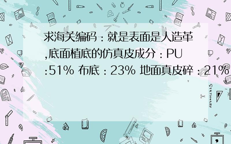 求海关编码：就是表面是人造革,底面植底的仿真皮成分：PU:51% 布底：23% 地面真皮碎：21% 胶水：5%