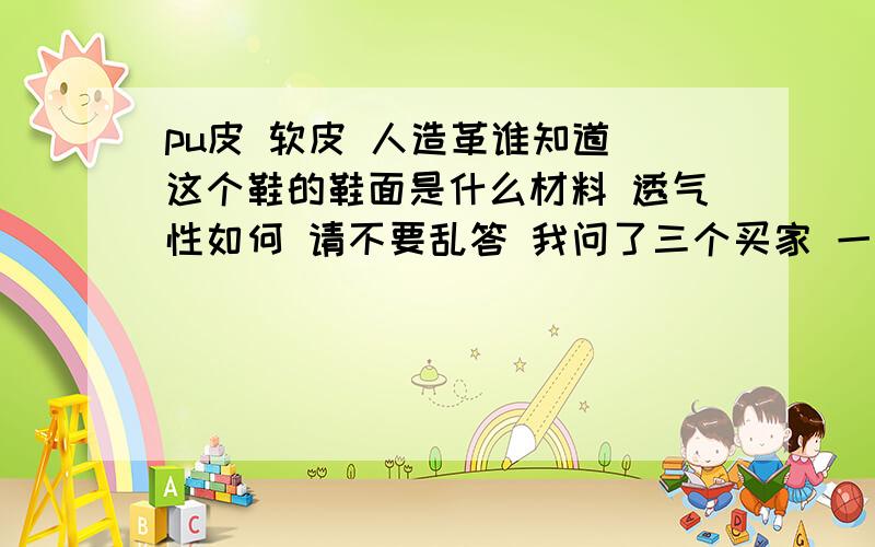 pu皮 软皮 人造革谁知道 这个鞋的鞋面是什么材料 透气性如何 请不要乱答 我问了三个买家 一个说pu皮的 一个说是软皮的 一个说人造革的 本人现在很郁闷~