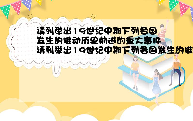 请列举出19世纪中期下列各国发生的推动历史前进的重大事件请列举出19世纪中期下列各国发生的推动历史前进的重大事件.（答案要准确喏）①美国——②俄国——③日本——④中国——