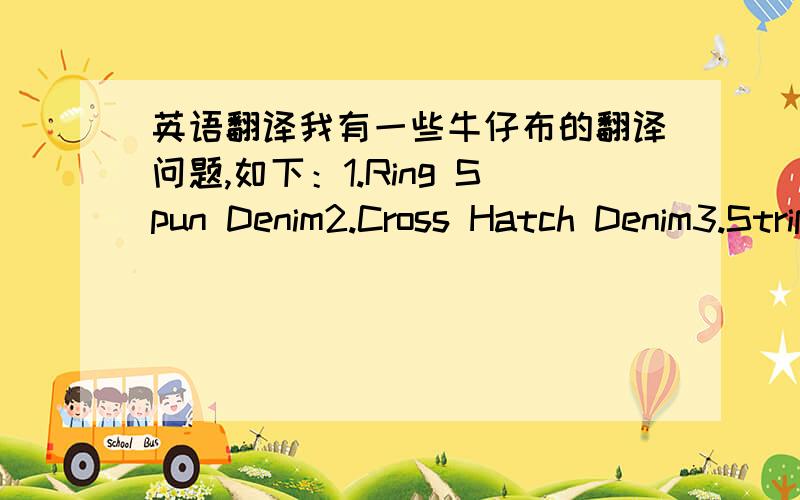 英语翻译我有一些牛仔布的翻译问题,如下：1.Ring Spun Denim2.Cross Hatch Denim3.Strip Denim4.Fine Crosshatch Denim5.Rigid Ring Spun Denim 6.Rigid Denim