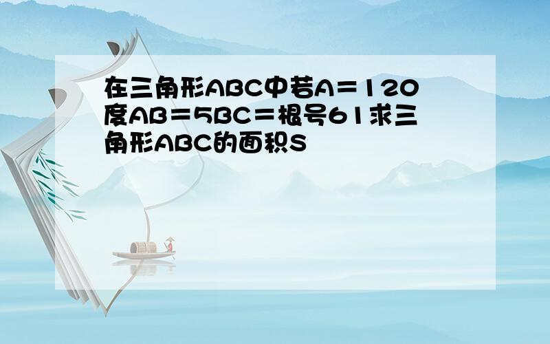 在三角形ABC中若A＝120度AB＝5BC＝根号61求三角形ABC的面积S