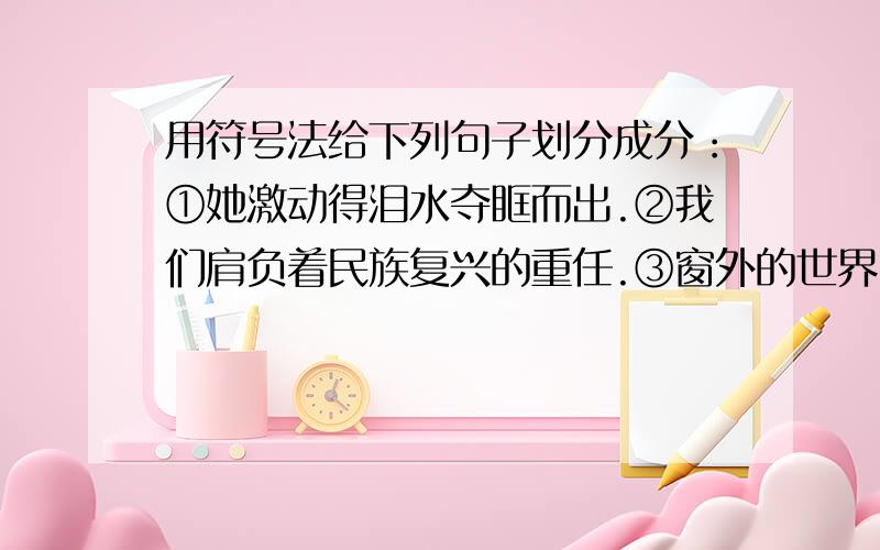 用符号法给下列句子划分成分：①她激动得泪水夺眶而出.②我们肩负着民族复兴的重任.③窗外的世界已经发生了翻天覆地的变化.④改革开放以后,城乡人民的生活一天比一天好起来.⑤我的