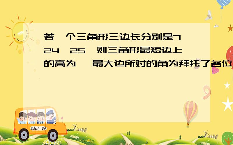 若一个三角形三边长分别是7,24,25,则三角形最短边上的高为 ,最大边所对的角为拜托了各位