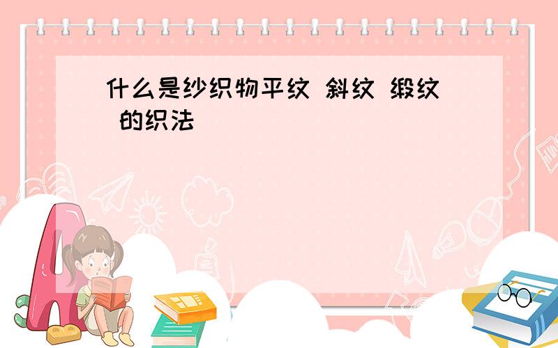 什么是纱织物平纹 斜纹 缎纹 的织法