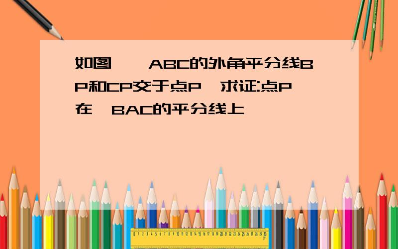 如图,△ABC的外角平分线BP和CP交于点P,求证:点P在∠BAC的平分线上