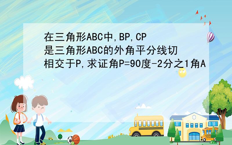 在三角形ABC中,BP,CP是三角形ABC的外角平分线切相交于P,求证角P=90度-2分之1角A