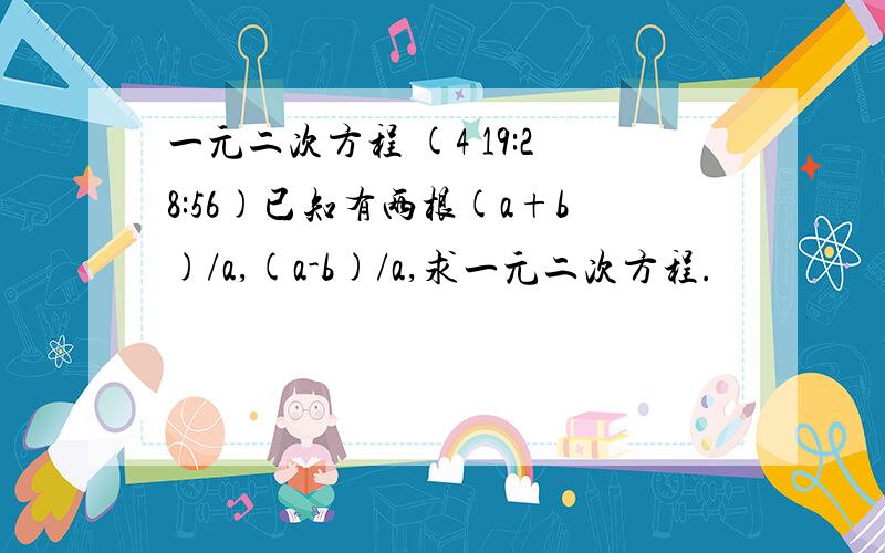 一元二次方程 (4 19:28:56)已知有两根(a+b)/a,(a-b)/a,求一元二次方程.