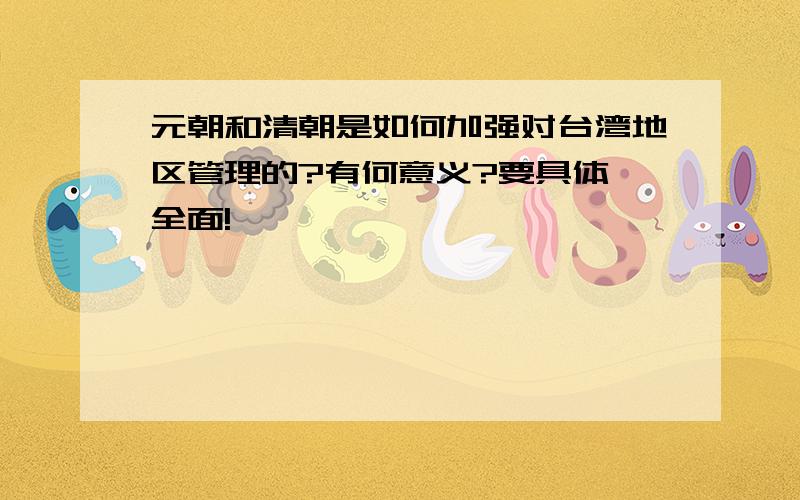 元朝和清朝是如何加强对台湾地区管理的?有何意义?要具体,全面!