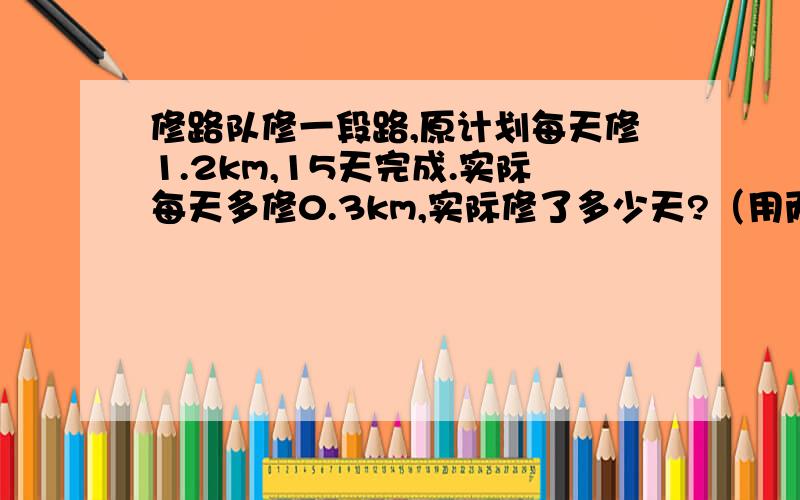 修路队修一段路,原计划每天修1.2km,15天完成.实际每天多修0.3km,实际修了多少天?（用两种方法解）呜哇哇,没悬赏求帮助