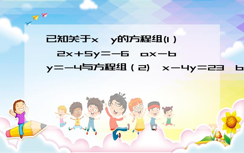 已知关于x,y的方程组(1）{2x＋5y＝-6,ax－by＝-4与方程组（2){x－4y＝23,bx＋ax＝8的解x,y的值刚好交换了位置,试求a,b的值及每一个方程组的解