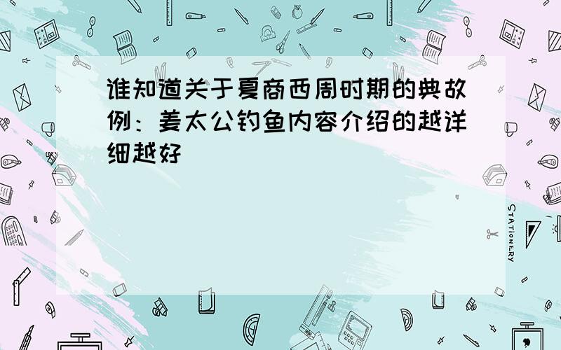 谁知道关于夏商西周时期的典故例：姜太公钓鱼内容介绍的越详细越好