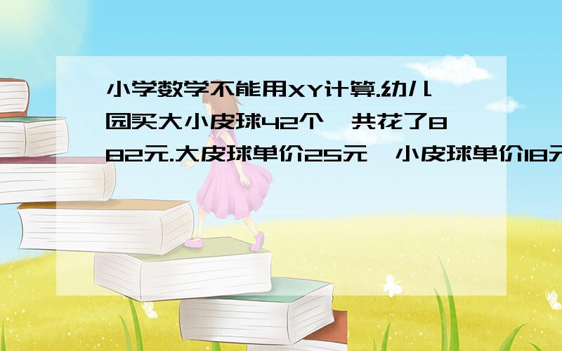 小学数学不能用XY计算.幼儿园买大小皮球42个,共花了882元.大皮球单价25元,小皮球单价18元.问幼儿...小学数学不能用XY计算.幼儿园买大小皮球42个,共花了882元.大皮球单价25元,小皮球单价18元.