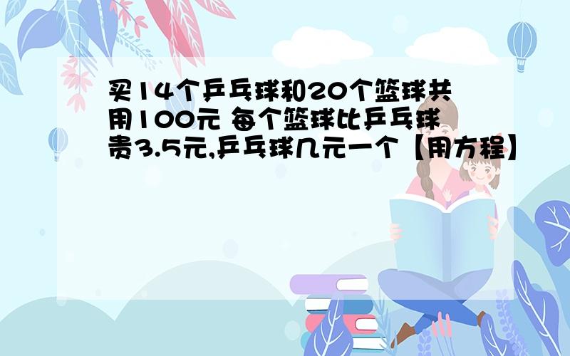 买14个乒乓球和20个篮球共用100元 每个篮球比乒乓球贵3.5元,乒乓球几元一个【用方程】