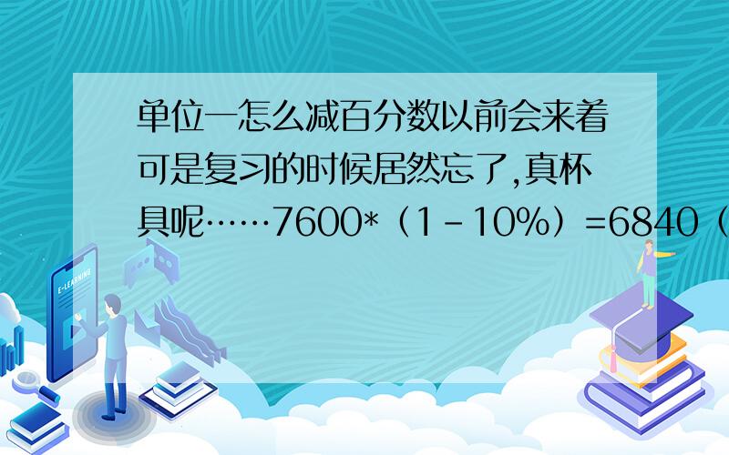 单位一怎么减百分数以前会来着可是复习的时候居然忘了,真杯具呢……7600*（1-10%）=6840（元）唔我以前到底怎么算出来的嘛……