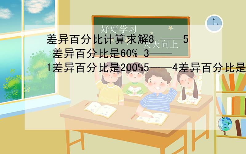 差异百分比计算求解8 ——5 差异百分比是60% 3——1差异百分比是200%5——4差异百分比是-20%16——19差异百分比是-15.8%12——13差异百分比是-7.7%1——3差异百分比是-66.7%30——35差异百分比是-14.