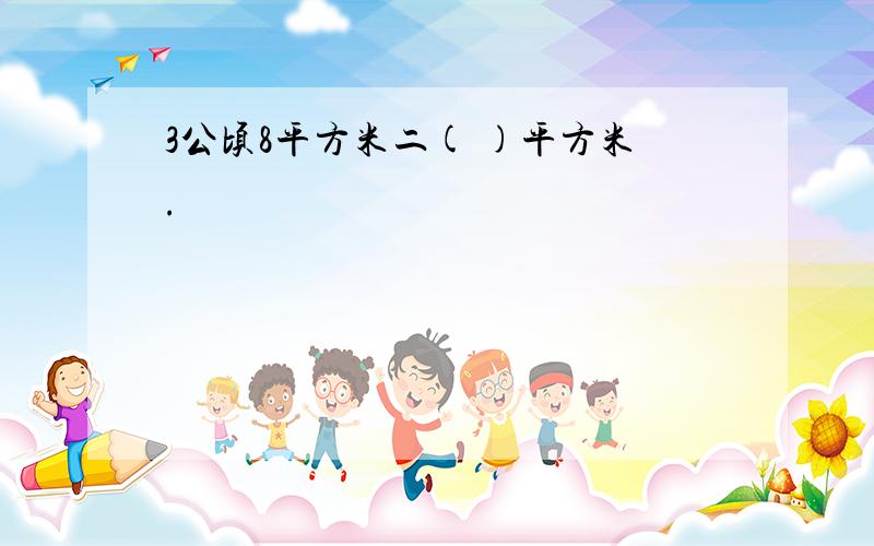 3公顷8平方米二( )平方米.