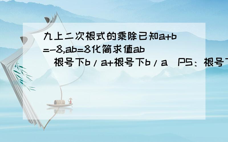 九上二次根式的乘除已知a+b=-8,ab=8化简求值ab(根号下b/a+根号下b/a)PS：根号下（b/a）是个整体,不是（根号下b）除以a,算了半天算不出来只能求助了……分不多了……无法高调悬赏……望各位经