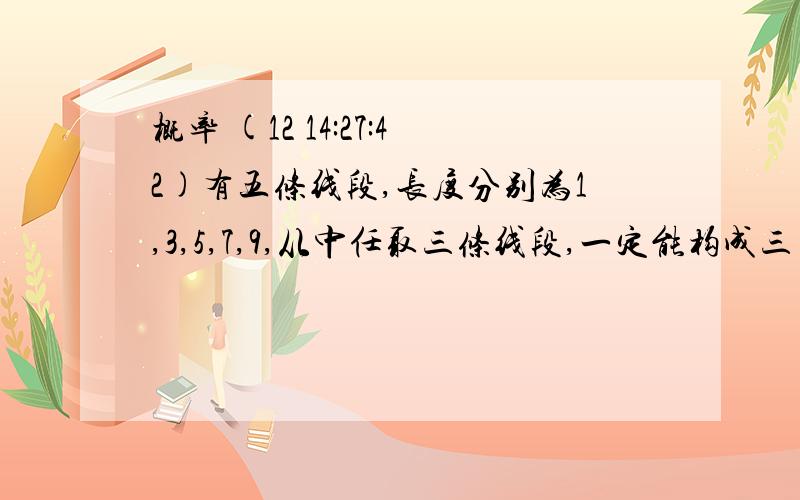 概率 (12 14:27:42)有五条线段,长度分别为1,3,5,7,9,从中任取三条线段,一定能构成三角形吗 概率是多少