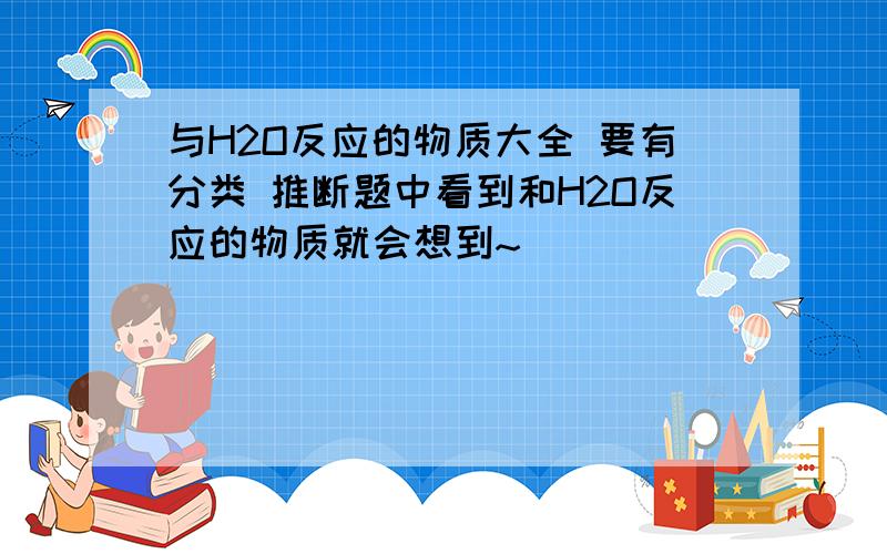 与H2O反应的物质大全 要有分类 推断题中看到和H2O反应的物质就会想到~