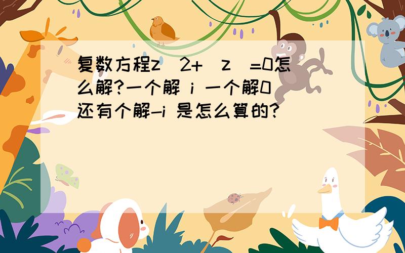 复数方程z^2+|z|=0怎么解?一个解 i 一个解0 还有个解-i 是怎么算的?