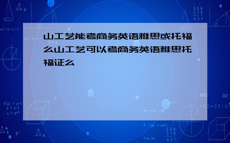 山工艺能考商务英语雅思或托福么山工艺可以考商务英语雅思托福证么