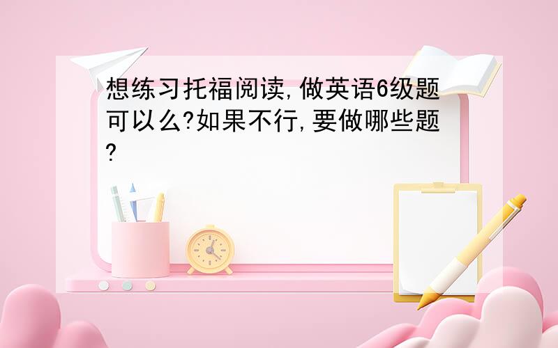 想练习托福阅读,做英语6级题可以么?如果不行,要做哪些题?