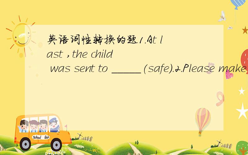 英语词性转换的题1.At last ,the child was sent to _____(safe).2.Please make the cake according to the ____given by the (instruct)3.The ____(city) hope that the special Olmpic will be_____(succeed)in October.4.The sentence 